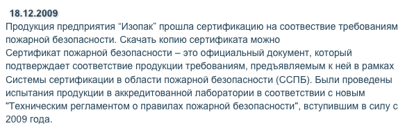 18.12.2009
Продукция предприятия “Изопак” прошла сертификацию на соотвествие требованиям пожарной безопасности. Скачать копию сертификата можно тут. 
Сертификат пожарной безопасности – это официальный документ, который подтверждает соответствие продукции требованиям, предъявляемым к ней в рамках Системы сертификации в области пожарной безопасности (ССПБ). Были проведены испытания продукции в аккредитованной лаборатории в соответствии с новым "Техническим регламентом о правилах пожарной безопасности", вступившим в силу с 2019 года. 